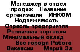Менеджер в отдел продаж › Название организации ­ ИНКОМ-Недвижимость › Отрасль предприятия ­ Розничная торговля › Минимальный оклад ­ 60 000 - Все города Работа » Вакансии   . Марий Эл респ.